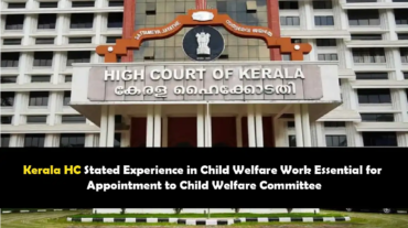 Kerala HC Stated Experience in Child Welfare Work Essential for Appointment to Child Welfare Committee