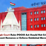 Orissa High Court Rules POCSO Act Should Not Criminalize Adolescent Romance or Enforce Outdated Moral Codes