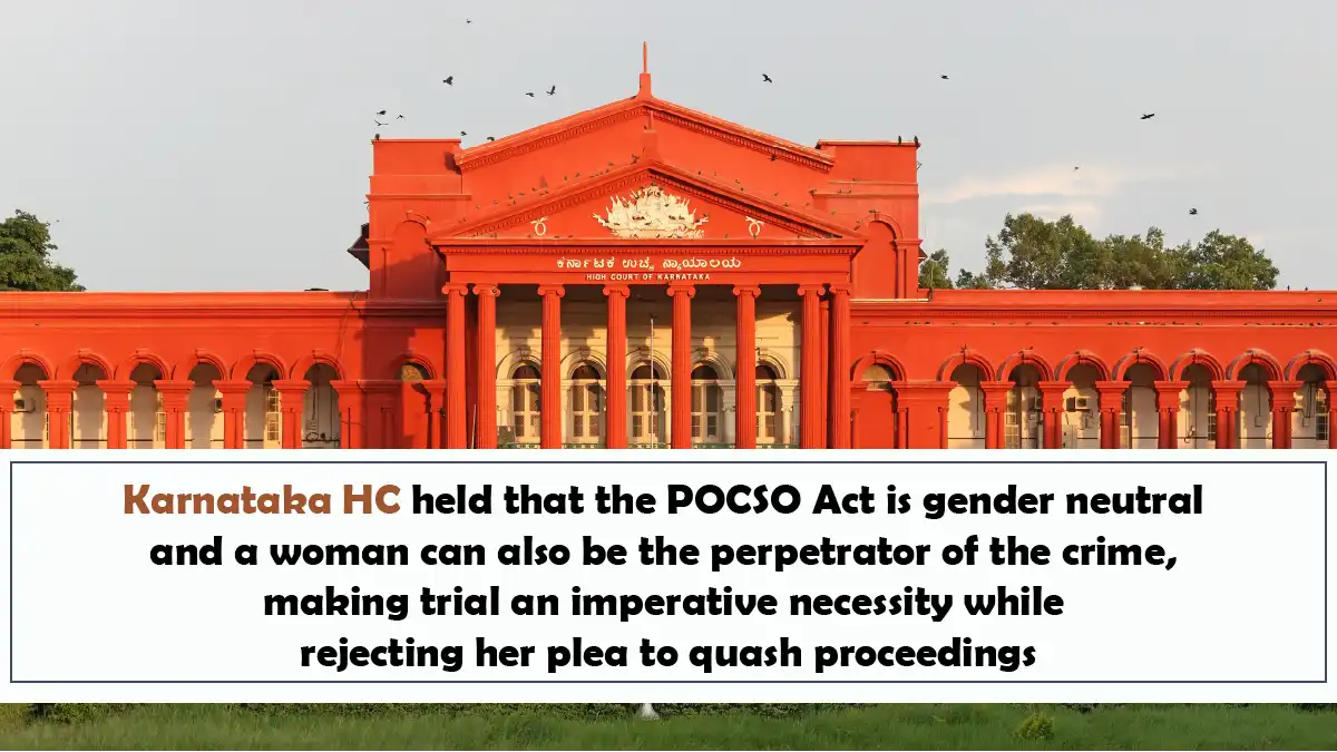 Karnataka HC held that the POCSO Act is gender neutral and a woman can also be the perpetrator of the crime, making trial an imperative necessity while rejecting her plea to quash proceedings