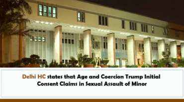 Delhi HC states that Age and Coercion Trump Initial Consent Claims in Sexual Assault of Minor