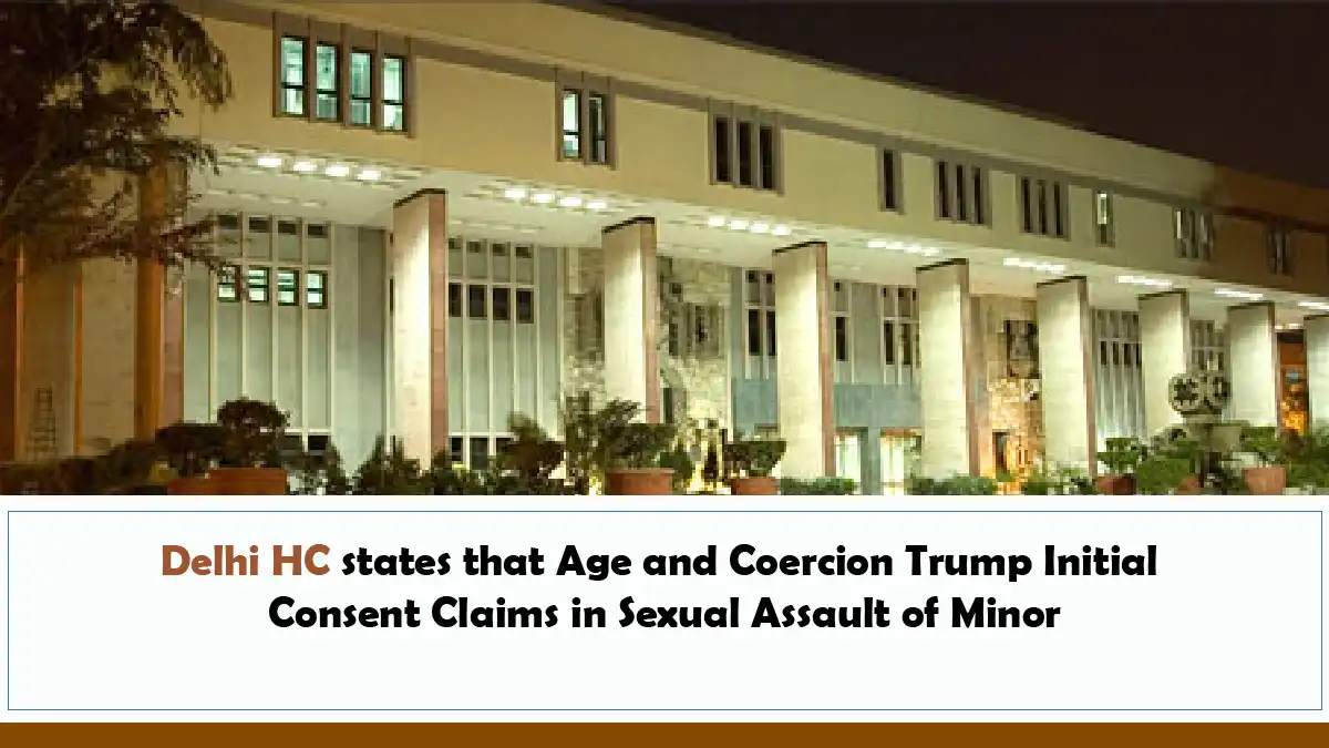 Delhi HC states that Age and Coercion Trump Initial Consent Claims in Sexual Assault of Minor