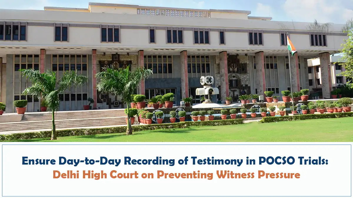 Ensure Day-to-Day Recording of Testimony in POCSO Trials – Delhi High Court on Preventing Witness Pressure