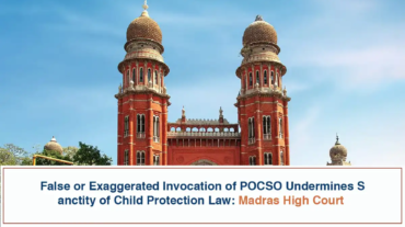 False or Exaggerated Invocation of POCSO Undermines Sanctity of Child Protection Law - Madras High Court