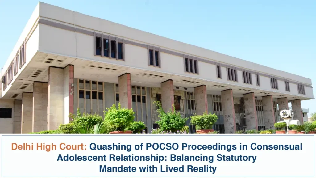 Quashing of POCSO Proceedings in Consensual Adolescent Relationship – Balancing Statutory Mandate with Lived Reality – Delhi High Court
