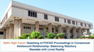 Quashing of POCSO Proceedings in Consensual Adolescent Relationship - Balancing Statutory Mandate with Lived Reality - Delhi High Court