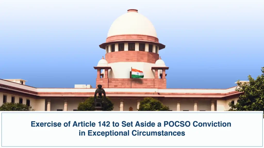 Exercise of Article 142 to Set Aside a POCSO Conviction in Exceptional Circumstances - Supreme Court of India Exercise of Article 142 to Set Aside a POCSO Conviction in Exceptional Circumstances – Supreme Court of India