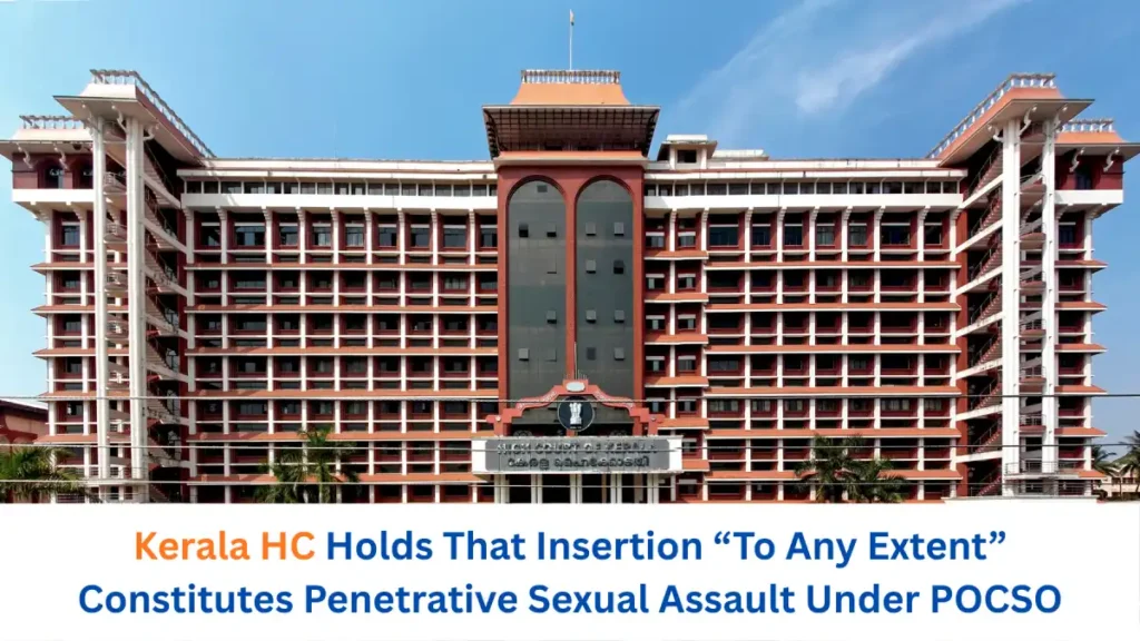 Kerala HC Holds That Insertion “To Any Extent” Constitutes Penetrative Sexual Assault Under POCSO